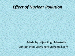Effect of Nuclear Pollution
Made by: Vijay Singh Mankotia
Contact info: Vijaysinghsur@gmail.com
 
