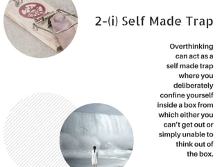2-(i) Self Made Trap
Overthinking
can act as a
self made trap
where you
deliberately
confine yourself
inside a box from
which either you
can’t get out or
simply unable to
think out of
the box.
 