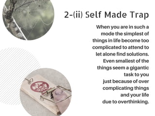 2-(ii) Self Made Trap
When you are in such a
mode the simplest of
things in life become too
complicated to attend to
let alone find solutions.
Even smallest of the
things seem a gigantic
task to you
just because of over
complicating things
and your life
due to overthinking.
 