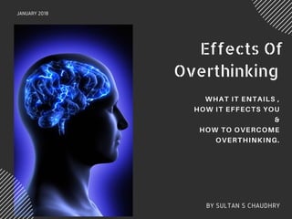 JANUARY 2018
Effects Of
Overthinking
WHAT IT ENTAILS ,
HOW IT EFFECTS YOU
&
HOW TO OVERCOME
OVERTHINKING.
BY SULTAN S CHAU...