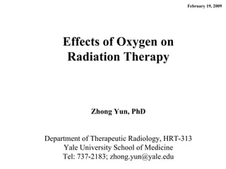 Effects of Oxygen on Radiation Therapy February 19, 2009 Zhong Yun, PhD Department of Therapeutic Radiology, HRT-313 Yale University School of Medicine Tel: 737-2183; zhong.yun@yale.edu 