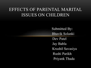 Submitted By:
Bhavik Solanki
Dev Patel
Jay Babla
Krushil Savasiya
Rushi Parikh
Priyank Thada
EFFECTS OF PARENTAL MARITAL
ISSUES ON CHILDREN
 