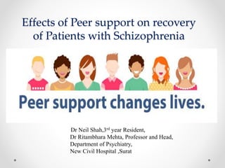 Effects of Peer support on recovery
of Patients with Schizophrenia
Dr Neil Shah,3rd year Resident,
Dr Ritambhara Mehta, Professor and Head,
Department of Psychiatry,
New Civil Hospital ,Surat
 