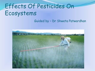 Effects Of Pesticides On
Ecosystems
Guided by – Dr Shweta Patwardhan
 