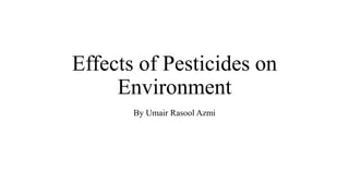 Effects of Pesticides on
Environment
By Umair Rasool Azmi
 