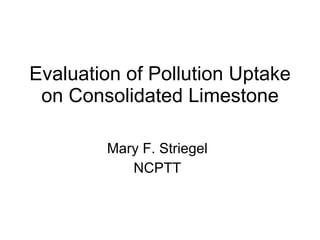 Evaluation of Pollution Uptake on Consolidated Limestone Mary F. Striegel NCPTT 