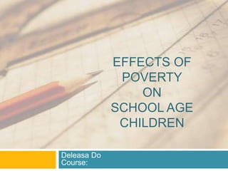 EFFECTS OF
              POVERTY
                 ON
             SCHOOL AGE
              CHILDREN

Deleasa Do
Course:
 