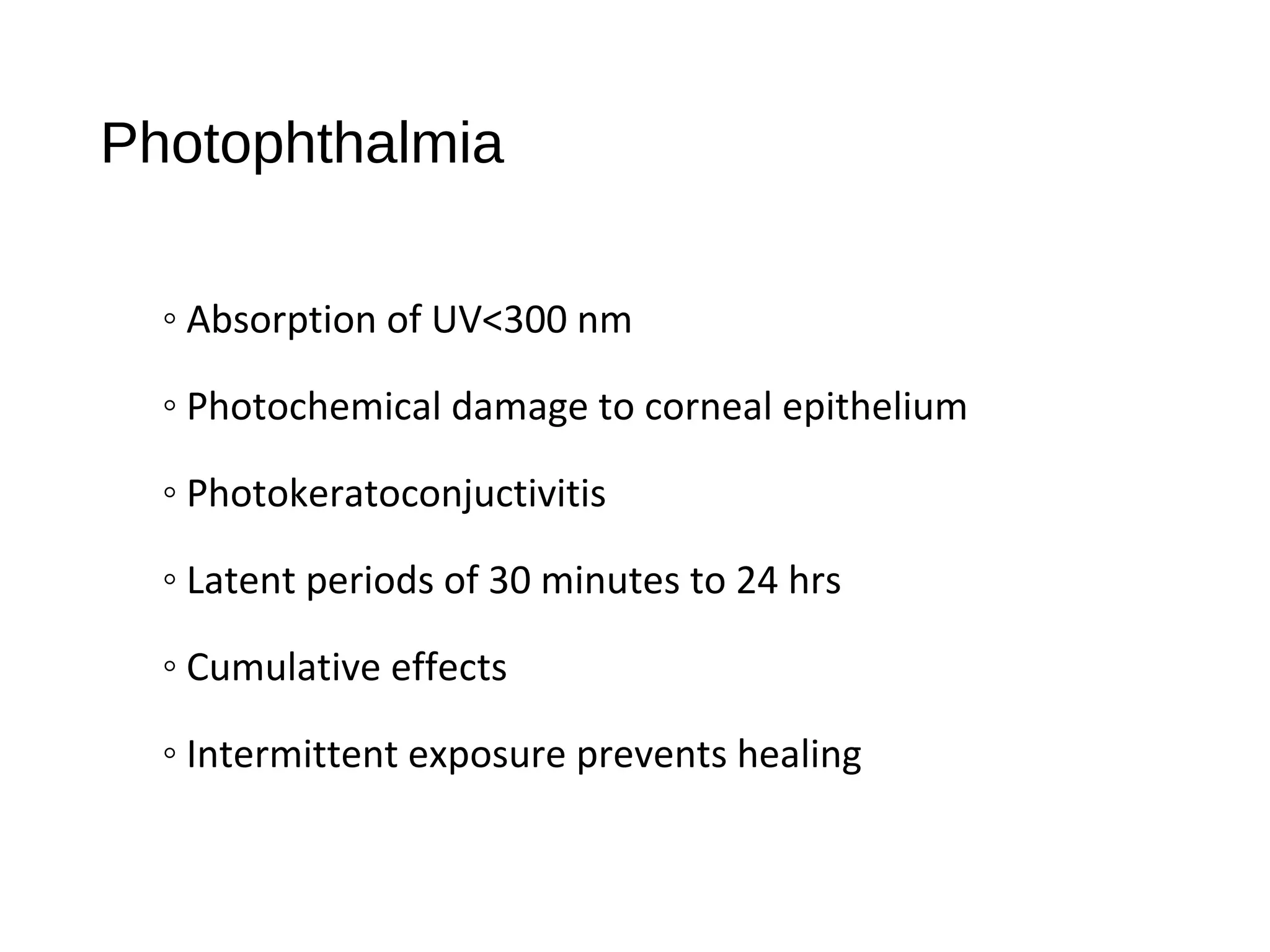 Photophthalmia
◦ Absorption of UV<300 nm
◦ Photochemical damage to corneal epithelium
◦ Photokeratoconjuctivitis
◦ Latent periods of 30 minutes to 24 hrs
◦ Cumulative effects
◦ Intermittent exposure prevents healing
 