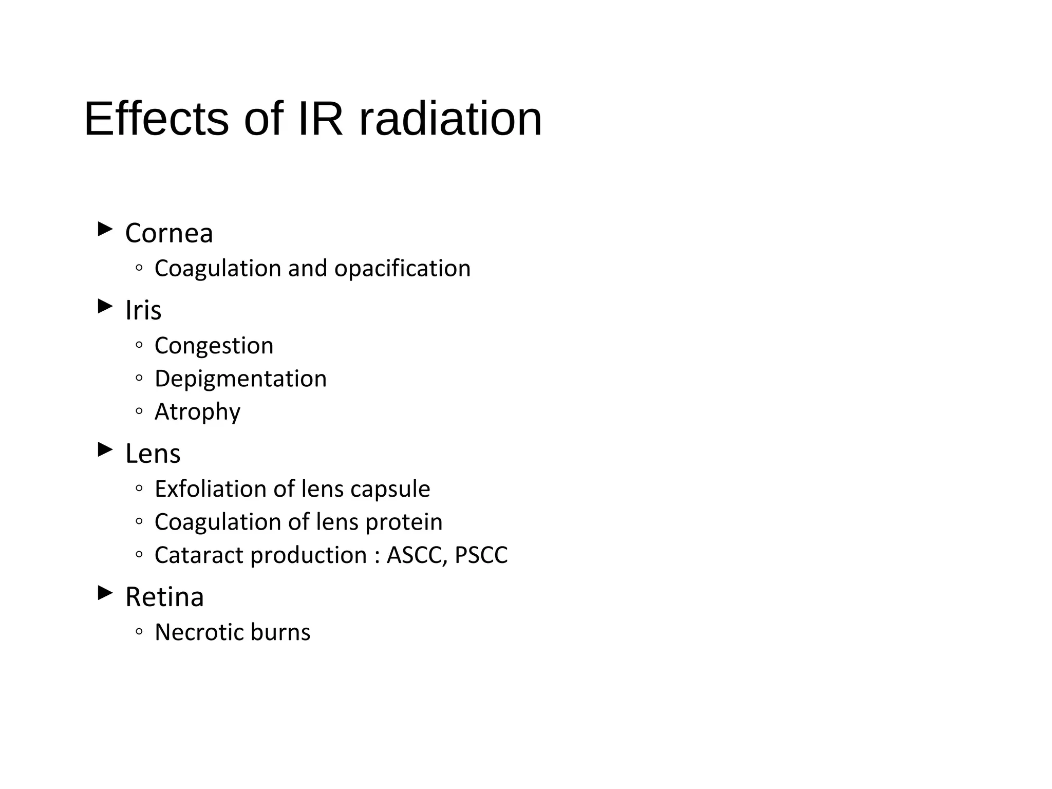 Effects of IR radiation
 Cornea
◦ Coagulation and opacification
 Iris
◦ Congestion
◦ Depigmentation
◦ Atrophy
 Lens
◦ Exfoliation of lens capsule
◦ Coagulation of lens protein
◦ Cataract production : ASCC, PSCC
 Retina
◦ Necrotic burns
 