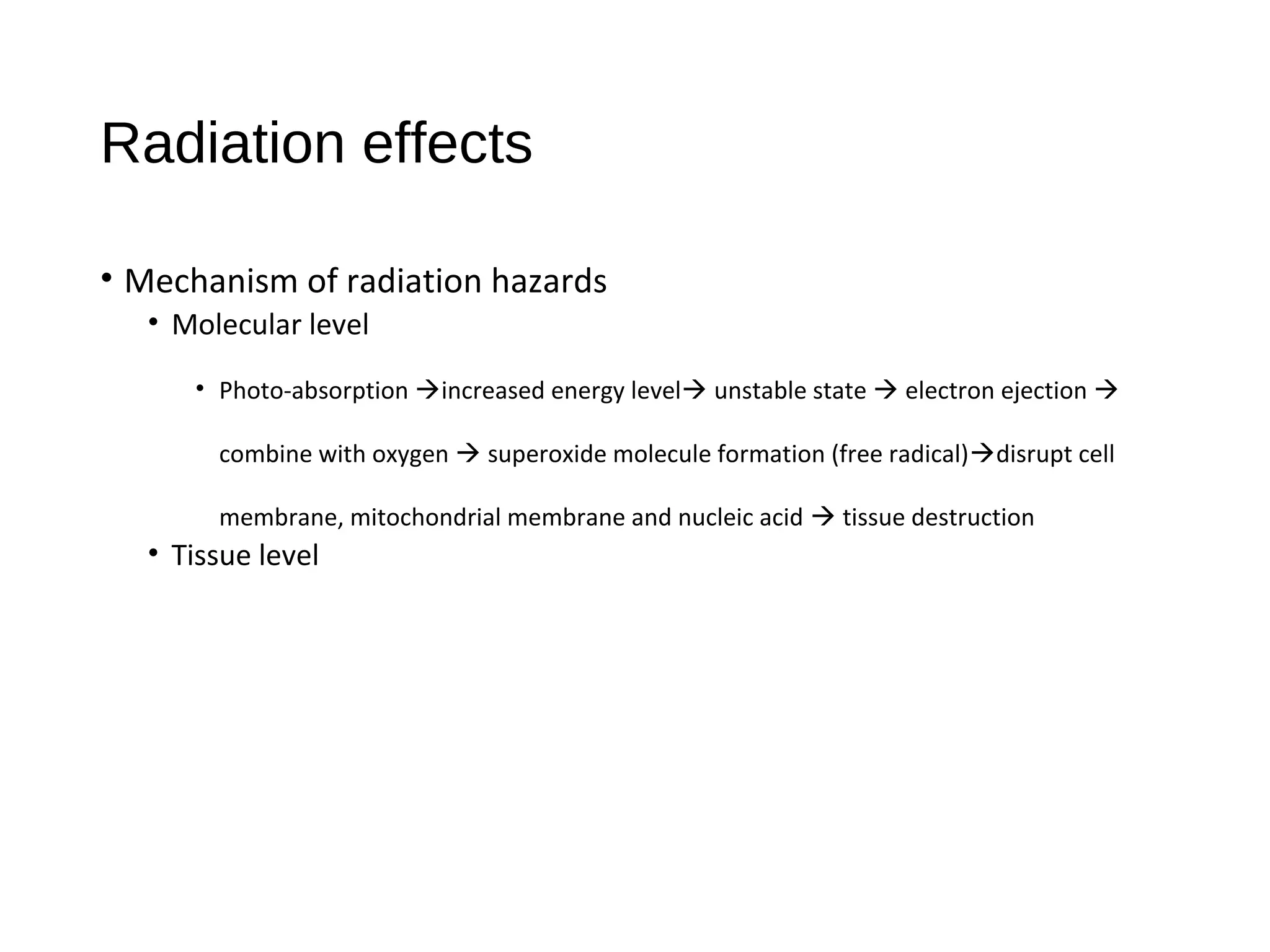 Radiation effects
• Mechanism of radiation hazards
• Molecular level
• Photo-absorption increased energy level unstable state  electron ejection 
combine with oxygen  superoxide molecule formation (free radical)disrupt cell
membrane, mitochondrial membrane and nucleic acid  tissue destruction
• Tissue level
 