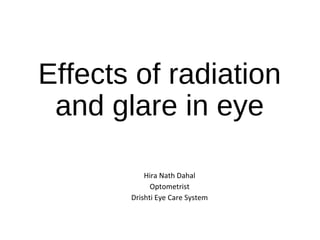 Effects of radiation
and glare in eye
Hira Nath Dahal
Optometrist
Drishti Eye Care System
 