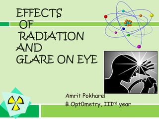 EFFECTS
OF
RADIATION
AND
GLARE ON EYE


       Amrit Pokharel
       B Opt0metry, IIIrd year
 