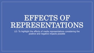 EFFECTS OF
REPRESENTATIONS
LO: To highlight the effects of media representations considering the
positive and negative impacts possible
 