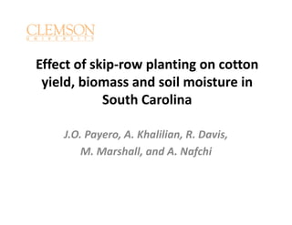 Effect of skip‐row planting on cotton 
yield, biomass and soil moisture in 
South Carolina
J.O. Payero, A. Khalilian, R. Davis, 
M. Marshall, and A. Nafchi
 