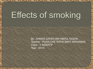 Effects of smoking  By : AHMAD ZAHIDI BIN ABDUL RAZAK Teacher : PUAN CHE RATNI BINTI MOHAMAD Class : 4 INISIATIF  Year : 2010   