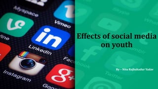 Effects of social media
on youth
By – Nitu Rajbahadur Yadav
 
