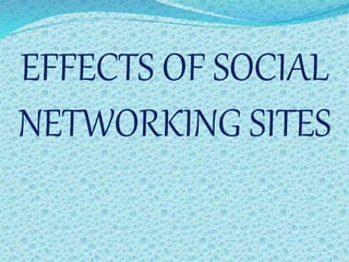 EFFECTS OF SOCIAL
NETWORKING SITES
 