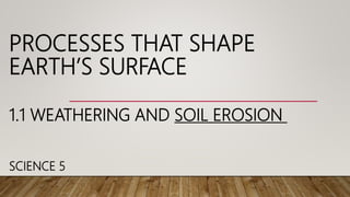 PROCESSES THAT SHAPE
EARTH’S SURFACE
1.1 WEATHERING AND SOIL EROSION
SCIENCE 5
 