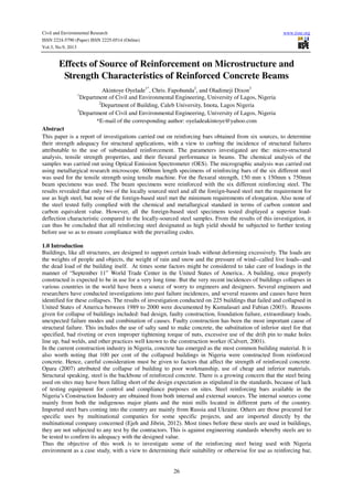 Civil and Environmental Research www.iiste.org
ISSN 2224-5790 (Paper) ISSN 2225-0514 (Online)
Vol.3, No.9, 2013
26
Effects of Source of Reinforcement on Microstructure and
Strength Characteristics of Reinforced Concrete Beams
Akintoye Oyelade1*
, Chris. Fapohunda2
, and Oladimeji Dixon3
1
Department of Civil and Environmental Engineering, University of Lagos, Nigeria
2
Department of Building, Caleb University, Imota, Lagos Nigeria
3
Department of Civil and Environmental Engineering, University of Lagos, Nigeria
*E-mail of the corresponding author: oyeladeakintoye@yahoo.com
Abstract
This paper is a report of investigations carried out on reinforcing bars obtained from six sources, to determine
their strength adequacy for structural applications, with a view to curbing the incidence of structural failures
attributable to the use of substandard reinforcement. The parameters investigated are the: micro-structural
analysis, tensile strength properties, and their flexural performance in beams. The chemical analysis of the
samples was carried out using Optical Emission Spectrometer (OES). The micrographic analysis was carried out
using metallurgical research microscope. 600mm length specimens of reinforcing bars of the six different steel
was used for the tensile strength using tensile machine. For the flexural strength, 150 mm x 150mm x 750mm
beam specimens was used. The beam specimens were reinforced with the six different reinforcing steel. The
results revealed that only two of the locally sourced steel and all the foreign-based steel met the requirement for
use as high steel, but none of the foreign-based steel met the minimum requirements of elongation. Also none of
the steel tested fully complied with the chemical and metallurgical standard in terms of carbon content and
carbon equivalent value. However, all the foreign-based steel specimens tested displayed a superior load-
deflection characteristic compared to the locally-sourced steel samples. From the results of this investigation, it
can thus be concluded that all reinforcing steel designated as high yield should be subjected to further testing
before use so as to ensure compliance with the prevailing codes.
1.0 Introduction
Buildings, like all structures, are designed to support certain loads without deforming excessively. The loads are
the weights of people and objects, the weight of rain and snow and the pressure of wind--called live loads--and
the dead load of the building itself. At times some factors might be considered to take care of loadings in the
manner of “September 11” World Trade Center in the United States of America.. A building, once properly
constructed is expected to be in use for a very long time. But the very recent incidences of buildings collapses in
various countries in the world have been a source of worry to engineers and designers. Several engineers and
researchers have conducted investigations into past failure incidences, and several reasons and causes have been
identified for these collapses. The results of investigation conducted on 225 buildings that failed and collapsed in
United States of America between 1989 to 2000 were documented by Kumalasari and Fabian (2003). Reasons
given for collapse of buildings included: bad design, faulty construction, foundation failure, extraordinary loads,
unexpected failure modes and combination of causes. Faulty construction has been the most important cause of
structural failure. This includes the use of salty sand to make concrete, the substitution of inferior steel for that
specified, bad riveting or even improper tightening torque of nuts, excessive use of the drift pin to make holes
line up, bad welds, and other practices well known to the construction worker (Calvert, 2001).
In the current construction industry in Nigeria, concrete has emerged as the most common building material. It is
also worth noting that 100 per cent of the collapsed buildings in Nigeria were constructed from reinforced
concrete. Hence, careful consideration must be given to factors that affect the strength of reinforced concrete.
Opara (2007) attributed the collapse of building to poor workmanship, use of cheap and inferior materials.
Structural speaking, steel is the backbone of reinforced concrete. There is a growing concern that the steel being
used on sites may have been falling short of the design expectation as stipulated in the standards, because of lack
of testing equipment for control and compliance purposes on sites. Steel reinforcing bars available in the
Nigeria’s Construction Industry are obtained from both internal and external sources. The internal sources come
mainly from both the indigenous major plants and the mini mills located in different parts of the country.
Imported steel bars coming into the country are mainly from Russia and Ukraine. Others are those procured for
specific uses by multinational companies for some specific projects, and are imported directly by the
multinational company concerned (Ejeh and Jibrin, 2012). Most times before these steels are used in buildings,
they are not subjected to any test by the contractors. This is against engineering standards whereby steels are to
be tested to confirm its adequacy with the designed value.
Thus the objective of this work is to investigate some of the reinforcing steel being used with Nigeria
environment as a case study, with a view to determining their suitability or otherwise for use as reinforcing bar,
 