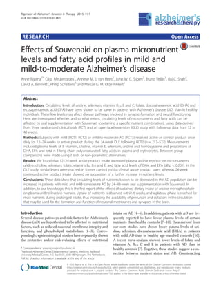 RESEARCH Open Access
Effects of Souvenaid on plasma micronutrient
levels and fatty acid profiles in mild and
mild-to-moderate Alzheimer’s disease
Anne Rijpma1*
, Olga Meulenbroek1
, Anneke M. J. van Hees2
, John W. C. Sijben2
, Bruno Vellas3
, Raj C. Shah4
,
David A. Bennett4
, Philip Scheltens5
and Marcel G. M. Olde Rikkert1
Abstract
Introduction: Circulating levels of uridine, selenium, vitamins B12, E and C, folate, docosahexaenoic acid (DHA) and
eicosapentaenoic acid (EPA) have been shown to be lower in patients with Alzheimer’s disease (AD) than in healthy
individuals. These low levels may affect disease pathways involved in synapse formation and neural functioning.
Here, we investigated whether, and to what extent, circulating levels of micronutrients and fatty acids can be
affected by oral supplementation with Souvenaid (containing a specific nutrient combination), using data derived
from three randomized clinical trials (RCT) and an open-label extension (OLE) study with follow-up data from 12 to
48 weeks.
Methods: Subjects with mild (RCT1, RCT2) or mild-to-moderate AD (RCT3) received active or control product once
daily for 12–24 weeks or active product during the 24-week OLE following RCT2 (n = 212–527). Measurements
included plasma levels of B vitamins, choline, vitamin E, selenium, uridine and homocysteine and proportions of
DHA, EPA and total n-3 long-chain polyunsaturated fatty acids in plasma and erythrocytes. Between-group
comparisons were made using t tests or non-parametric alternatives.
Results: We found that 12–24-week active product intake increased plasma and/or erythrocyte micronutrients:
uridine; choline; selenium; folate; vitamins B6, B12 and E; and fatty acid levels of DHA and EPA (all p < 0.001). In the
OLE study, similar levels were reached in former control product/initial active product users, whereas 24-week
continued active product intake showed no suggestion of a further increase in nutrient levels.
Conclusions: These data show that circulating levels of nutrients known to be decreased in the AD population can be
increased in patients with mild and mild-tomoderate AD by 24–48-week oral supplementation with Souvenaid. In
addition, to our knowledge, this is the first report of the effects of sustained dietary intake of uridine monophosphate
on plasma uridine levels in humans. Uptake of nutrients is observed within 6 weeks, and a plateau phase is reached for
most nutrients during prolonged intake, thus increasing the availability of precursors and cofactors in the circulation
that may be used for the formation and function of neuronal membranes and synapses in the brain.
Introduction
Several disease pathways and risk factors for Alzheimer’s
disease (AD) are hypothesized to be affected by nutritional
factors, such as reduced neuronal membrane integrity and
function, and phospholipid metabolism [1–3]. Corres-
pondingly, epidemiological studies have repeatedly shown
the protective and/or risk-reducing effects of nutritional
intake on AD [4–6]. In addition, patients with AD are fre-
quently reported to have lower plasma levels of certain
nutrients than healthy controls [7–10]. Data derived from
our own studies have shown lower plasma levels of uri-
dine, selenium, docosahexaenoic acid (DHA) in patients
with mild AD than in healthy age-matched controls [10].
A recent meta-analysis showed lower levels of folate and
vitamins A, B12, C and E in patients with AD than in
healthy controls [7]. Together, these studies suggest a con-
nection between nutrient status and AD. Counteracting
* Correspondence: anne.rijpma@radboudumc.nl
1
Radboud Alzheimer Center, Department of Geriatric Medicine, Radboud
University Medical Center, P.O. Box 9101, 6500 HB Nijmegen, The Netherlands
Full list of author information is available at the end of the article
© 2015 Rijpma et al. This is an Open Access article distributed under the terms of the Creative Commons Attribution License
(http://creativecommons.org/licenses/by/4.0), which permits unrestricted use, distribution, and reproduction in any medium,
provided the original work is properly credited. The Creative Commons Public Domain Dedication waiver (http://
creativecommons.org/publicdomain/zero/1.0/) applies to the data made available in this article, unless otherwise stated.
Rijpma et al. Alzheimer's Research & Therapy (2015) 7:51
DOI 10.1186/s13195-015-0134-1
 