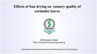 Md ShahjahanKabir
BSc. In Food & Process Engineering
Hajee Mohammad Danesh Science and Technology University, Dinajpur
Effects of Sun drying on sensory quality of
coriander leaves
 