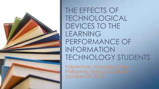 THE EFFECTS OF
TECHNOLOGICAL
DEVICES TO THE
LEARNING
PERFORMANCE OF
INFORMATION
TECHNOLOGY STUDENTS
Polytechnic University of the
Philippines- Bansud Campus
October 09, 2013

 