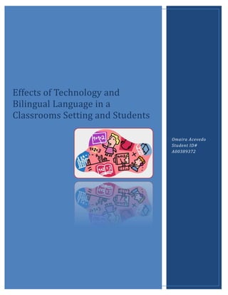 Effects of Technology and
Bilingual Language in a
Classrooms Setting and Students

                                  Omaira Acevedo
                                  Student ID#
                                  A00389372
 