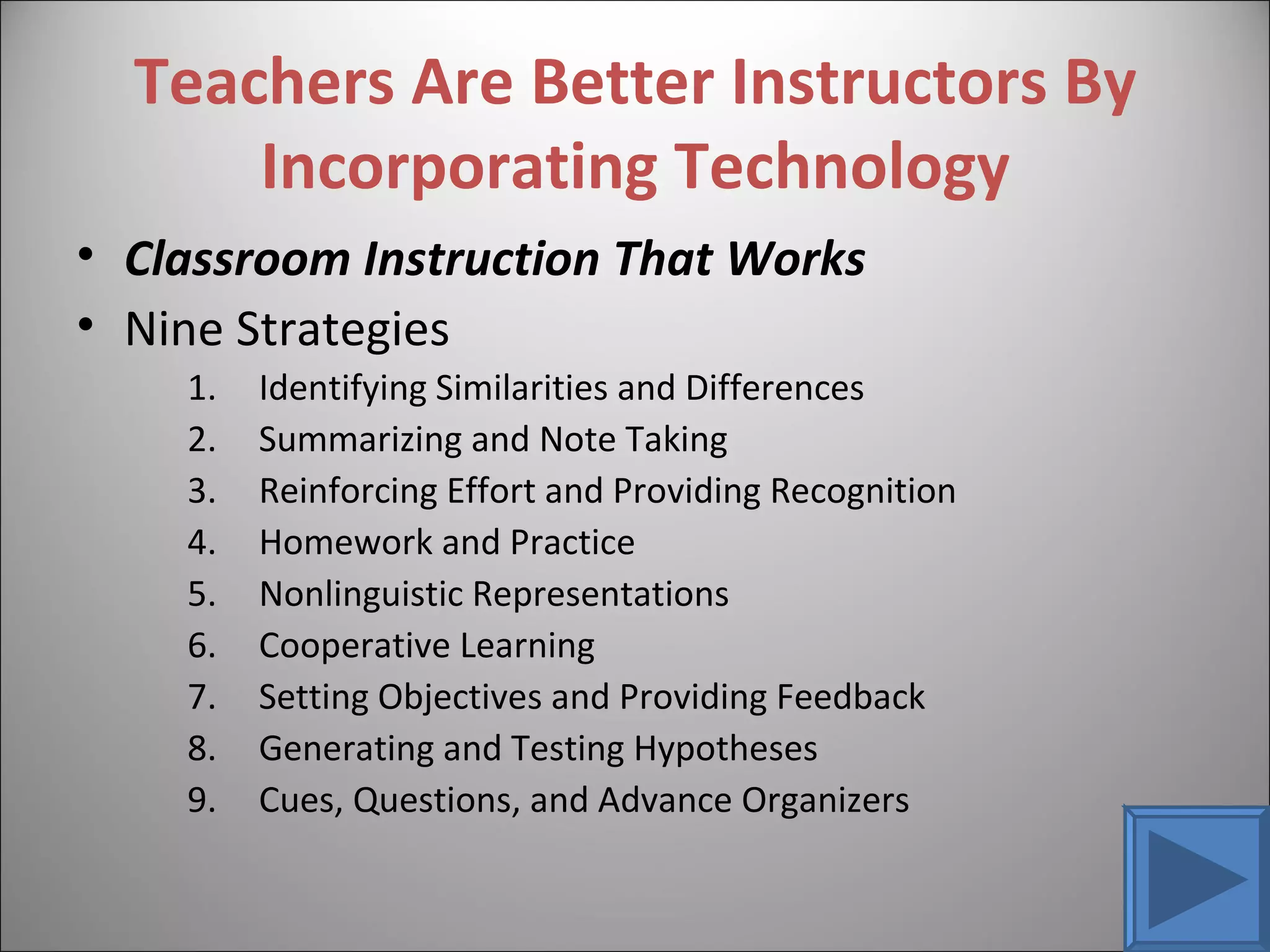 Teachers Are Better Instructors By Incorporating Technology Classroom Instruction That Works Nine Strategies Identifying Similarities and Differences Summarizing and Note Taking Reinforcing Effort and Providing Recognition Homework and Practice Nonlinguistic Representations Cooperative Learning Setting Objectives and Providing Feedback Generating and Testing Hypotheses Cues, Questions, and Advance Organizers 