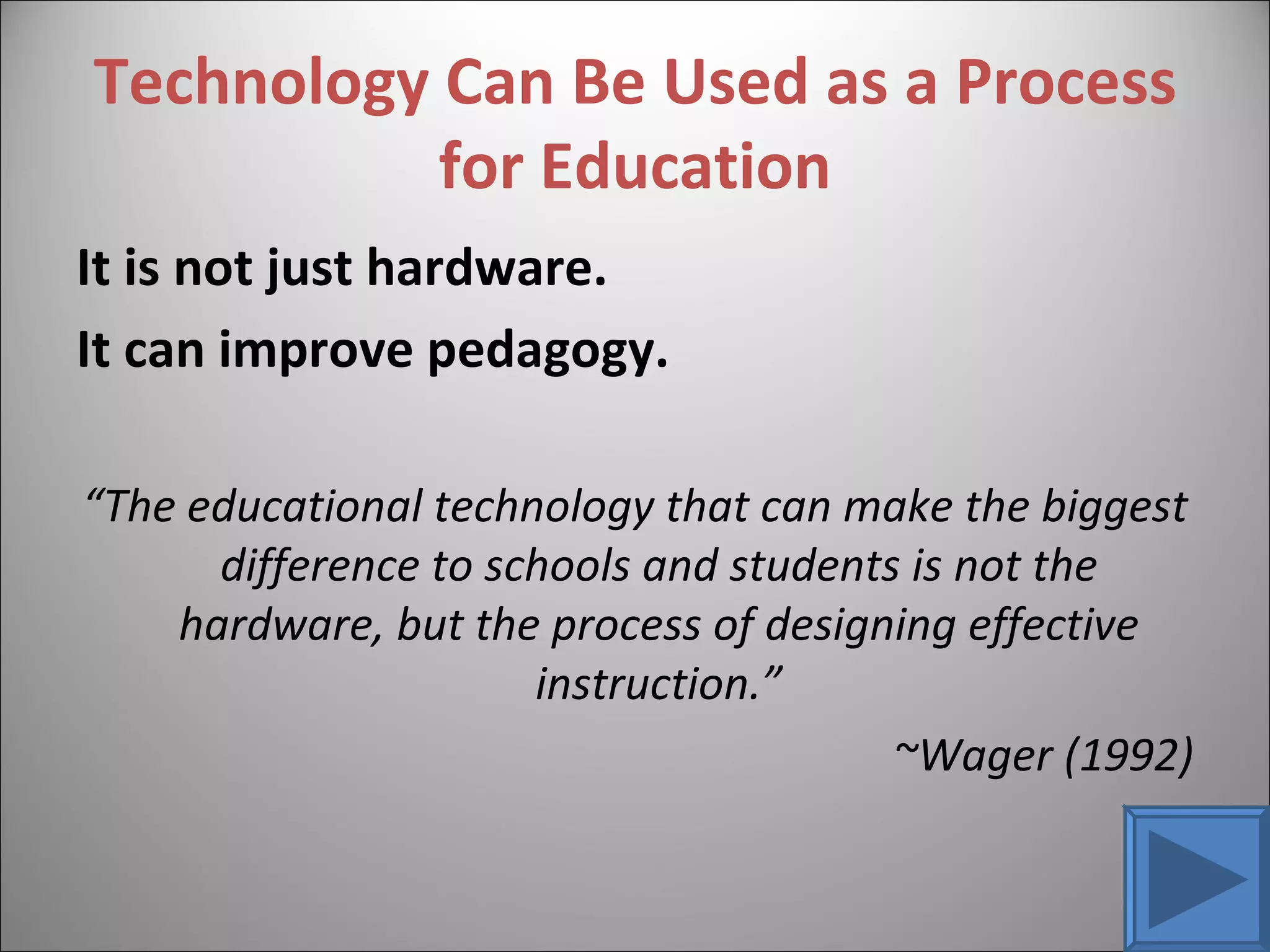 Technology Can Be Used as a Process for Education It is not just hardware. It can improve pedagogy. “ The educational technology that can make the biggest difference to schools and students is not the hardware, but the process of designing effective instruction.” ~Wager (1992) 