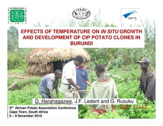 EFFECTS OF TEMPERATURE ON IN SITU GROWTH
AND DEVELOPMENT OF CIP POTATO CLONES IN
BURUNDI
D. Harahagazwe, J.F. Ledent and G. Rusuku
8th African Potato Association Conference
Cape Town, South Africa
6 – 9 December 2010
 