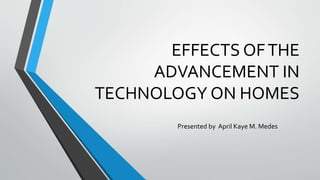 EFFECTS OFTHE
ADVANCEMENT IN
TECHNOLOGY ON HOMES
Presented by April Kaye M. Medes
 