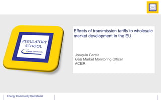 Energy Community SecretariatEnergy Community Secretariat
Effects of transmission tariffs to wholesale
market development in the EU
Joaquin Garcia
Gas Market Monitoring Officer
ACER
 