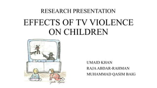 RESEARCH PRESENTATION 
EFFECTS OF TV VIOLENCE 
ON CHILDREN 
UMAID KHAN 
RAJA ABDAR-RAHMAN 
MUHAMMAD QASIM BAIG 
 