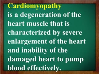 Cardiomyopathy
is a degeneration of the
heart muscle that is
characterized by severe
enlargement of the heart
and inability of the
damaged heart to pump
blood effectively.
 