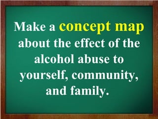 Make a concept map
about the effect of the
alcohol abuse to
yourself, community,
and family.
 
