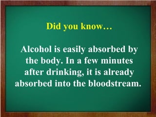 Did you know…
Alcohol is easily absorbed by
the body. In a few minutes
after drinking, it is already
absorbed into the bloodstream.
 