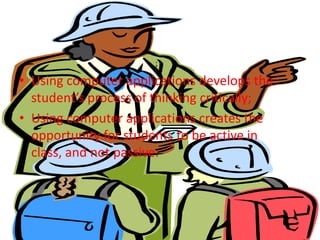 ;Using computer applications develops the student’s process of thinking critically;Using computer applications creates the opportunity for students to be active in class, and not passive.