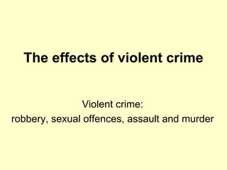 The effects of violent crime Violent crime: robbery, sexual offences, assault and murder  