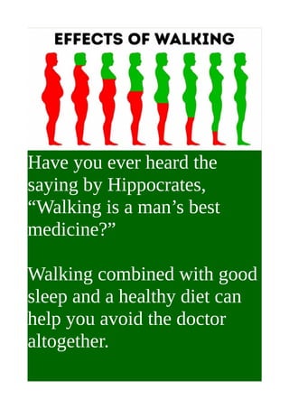 Have you ever heard the
saying by Hippocrates,
“Walking is a man’s best
medicine?”
Walking combined with good
sleep and a healthy diet can
help you avoid the doctor
altogether.
 