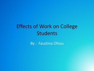 Effects of Work on College
Students
By : Faustina Ofosu
 