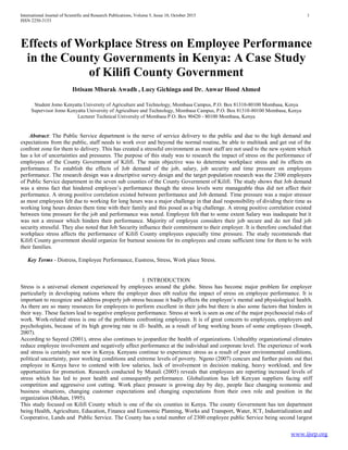 International Journal of Scientific and Research Publications, Volume 5, Issue 10, October 2015 1
ISSN 2250-3153
www.ijsrp.org
Effects of Workplace Stress on Employee Performance
in the County Governments in Kenya: A Case Study
of Kilifi County Government
Ibtisam Mbarak Awadh , Lucy Gichinga and Dr. Anwar Hood Ahmed
Student Jomo Kenyatta University of Agriculture and Technology, Mombasa Campus, P.O. Box 81310-80100 Mombasa, Kenya
Supervisor Jomo Kenyatta University of Agriculture and Technology, Mombasa Campus, P.O. Box 81310-80100 Mombasa, Kenya
Lecturer Technical University of Mombasa P.O. Box 90420 - 80100 Mombasa, Kenya
Abstract: The Public Service department is the nerve of service delivery to the public and due to the high demand and
expectations from the public, staff needs to work over and beyond the normal routine, be able to multitask and get out of the
confront zone for them to delivery. This has created a stressful environment as most staff are not used to the new system which
has a lot of uncertainties and pressures. The purpose of this study was to research the impact of stress on the performance of
employees of the County Government of Kilifi. The main objective was to determine workplace stress and its effects on
performance. To establish the effects of Job demand of the job, salary, job security and time pressure on employees
performance. The research design was a descriptive survey design and the target population research was the 2300 employees
of Public Service department in the seven sub counties of the County Government of Kilifi. The study shows that Job demand
was a stress fact that hindered employee’s performance though the stress levels were manageable thus did not affect their
performance. A strong positive correlation existed between performance and Job demand. Time pressure was a major stressor
as most employees felt due to working for long hours was a major challenge in that dual responsibility of dividing their time as
working long hours denies them time with their family and this posed as a big challenge. A strong positive correlation existed
between time pressure for the job and performance was noted. Employee felt that to some extent Salary was inadequate but it
was not a stressor which hinders their performance. Majority of employee considers their job secure and do not find job
security stressful. They also noted that Job Security influence their commitment to their employer. It is therefore concluded that
workplace stress affects the performance of Kilifi County employees especially time pressure. The study recommends that
Kilifi County government should organize for burnout sessions for its employees and create sufficient time for them to be with
their families.
Key Terms - Distress, Employee Performance, Eustress, Stress, Work place Stress.
I. INTRODUCTION
Stress is a universal element experienced by employees around the globe. Stress has become major problem for employer
particularly in developing nations where the employer does n0t realize the impact of stress on employee performance. It is
important to recognize and address properly job stress because it badly affects the employee’s mental and physiological health.
As there are so many resources for employees to perform excellent in their jobs but there is also some factors that hinders in
their way. These factors lead to negative employee performance. Stress at work is seen as one of the major psychosocial risks of
work. Work-related stress is one of the problems confronting employees. It is of great concern to employees, employers and
psychologists, because of its high growing rate in ill- health, as a result of long working hours of some employees (Joseph,
2007).
According to Sayeed (2001), stress also continues to jeopardize the health of organizations. Unhealthy organizational climates
reduce employee involvement and negatively affect performance at the individual and corporate level. The experience of work
and stress is certainly not new in Kenya. Kenyans continue to experience stress as a result of poor environmental conditions,
political uncertainty, poor working conditions and extreme levels of poverty. Ngeno (2007) concurs and further points out that
employee in Kenya have to contend with low salaries, lack of involvement in decision making, heavy workload, and few
opportunities for promotion. Research conducted by Munali (2005) reveals that employees are reporting increased levels of
stress which has led to poor health and consequently performance. Globalization has left Kenyan suppliers facing stiff
competition and aggressive cost cutting. Work place pressure is growing day by day, people face changing economic and
business situations, changing customer expectations and changing expectations from their own role and position in the
organization (Mohan, 1995).
This study focused on Kilifi County which is one of the six counties in Kenya. The county Government has ten department
being Health, Agriculture, Education, Finance and Economic Planning, Works and Transport, Water, ICT, Industrialization and
Cooperative, Lands and Public Service. The County has a total number of 2300 employee public Service being second largest
 