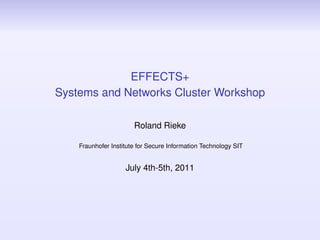 EFFECTS+
Systems and Networks Cluster Workshop

                       Roland Rieke

    Fraunhofer Institute for Secure Information Technology SIT


                    July 4th-5th, 2011
 