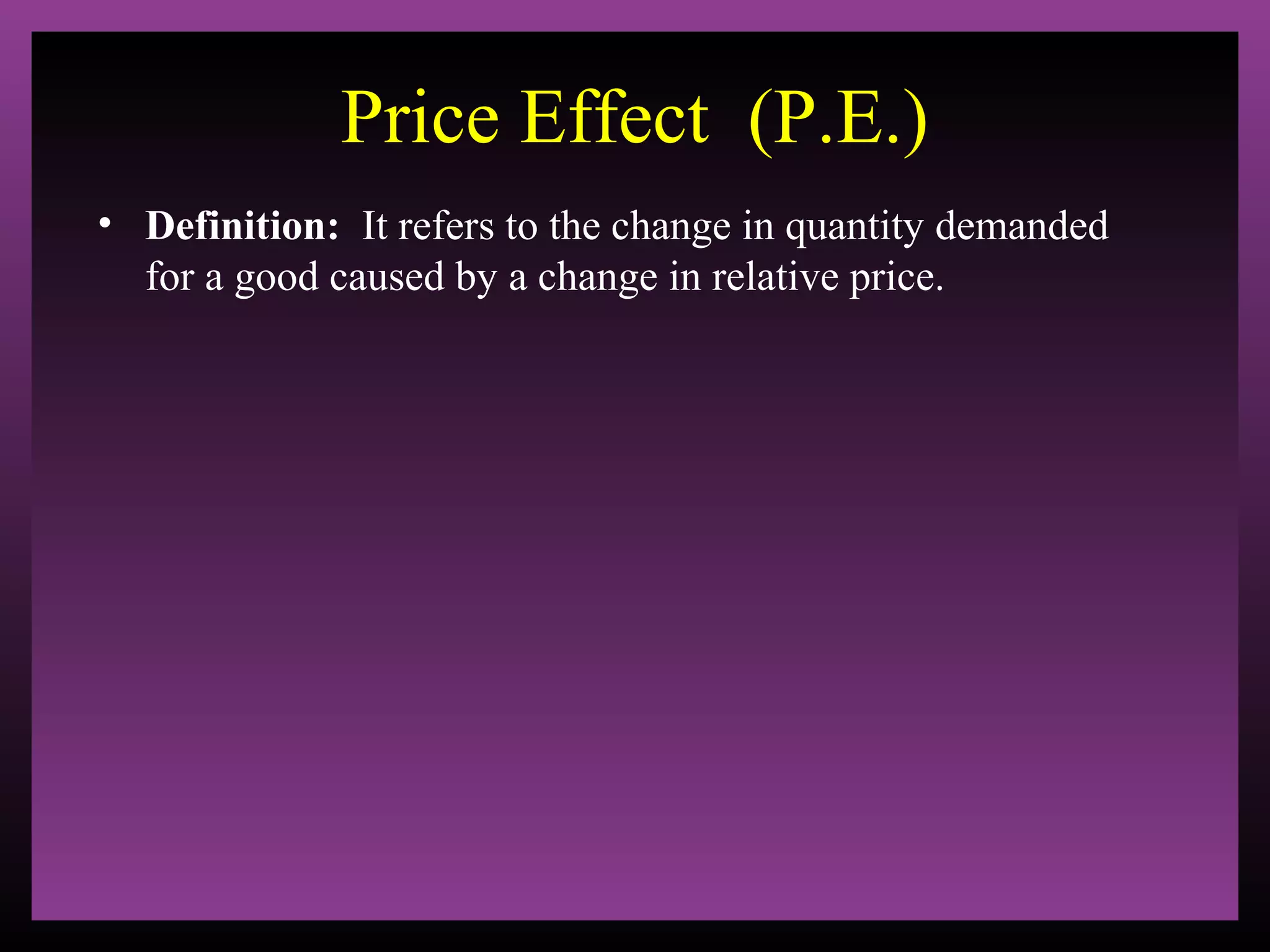 Price Effect (P.E.)
• Definition: It refers to the change in quantity demanded
for a good caused by a change in relative price.

 