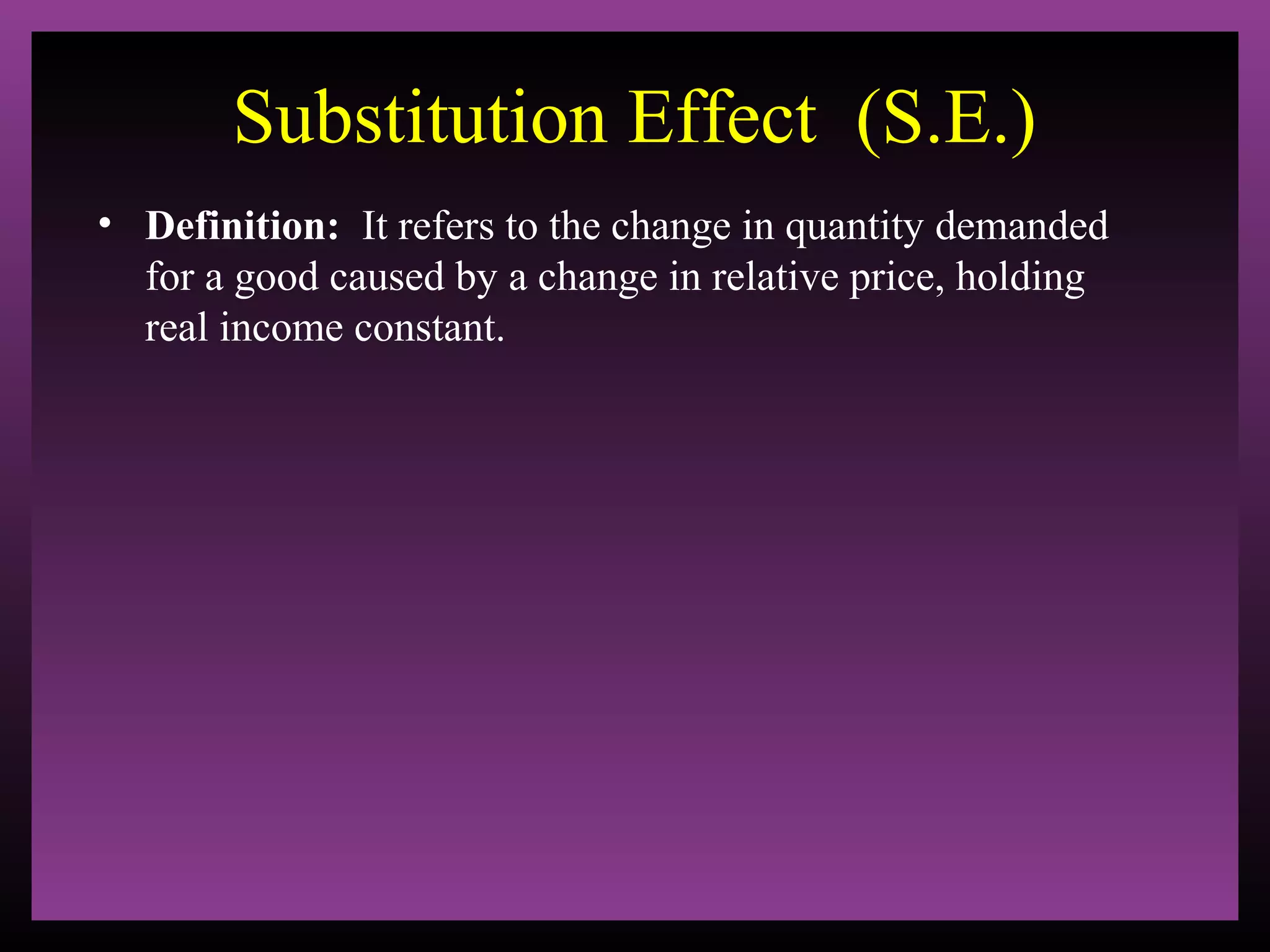 Substitution Effect (S.E.)
• Definition: It refers to the change in quantity demanded
for a good caused by a change in relative price, holding
real income constant.

 