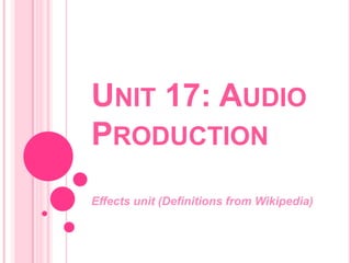 UNIT 17: AUDIO
PRODUCTION
Effects unit (Definitions from Wikipedia)
 