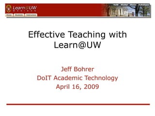 Effective Teaching with Learn@UW Jeff Bohrer DoIT Academic Technology April 16, 2009 
