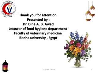 Thank you for attention
Presented by :
Dr. Dina A. B. Awad
Lecturer of food hygiene department
Faculty of veterinary medicine
Benha university , Egypt
Dr.Dina A.B. Awad 7
 