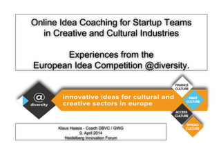 Online Idea Coaching for Startup Teams
in Creative and Cultural Industries
Experiences from the
European Idea Competition @diversity.
Klaus Haasis - Coach DBVC / GWG
9. April 2014
Heidelberg Innovation Forum
 