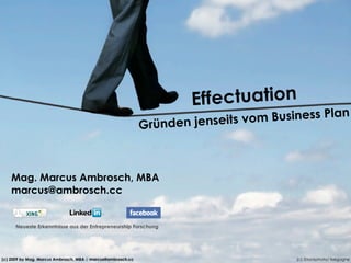 ctuation
                                                                     Effe
                                                                                   Business Plan
                                                                   en jenseits vom
                                                             Gründ



    Mag. Marcus Ambrosch, MBA
    marcus@ambrosch.cc


      Neueste Erkenntnisse aus der Entrepreneurship Forschung




(c) 2009 by Mag. Marcus Ambrosch, MBA | marcus@ambrosch.cc                             (c) iStockphoto/ lisegagne
 