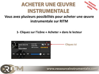 Vous avez plusieurs possibilités pour acheter une œuvre
                instrumentale sur RITM

       1- Cliquez sur l’icône « Acheter » dans le lecteur


                                            Cliquez ici
 
